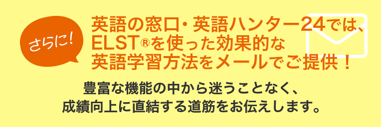 英語の窓口・英語ハンター24では、ELST®を使った効果的な英語学習方法をメールでご提供！豊富な機能の中から迷うことなく、成績向上に直結する道筋をお伝えします。