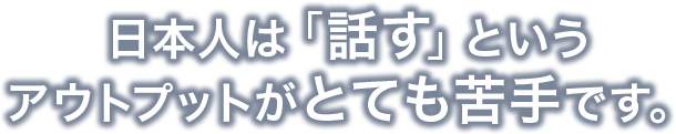 日本人は「話す」というアウトプットがとても苦手です