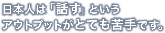 日本人は「話す」というアウトプットがとても苦手です